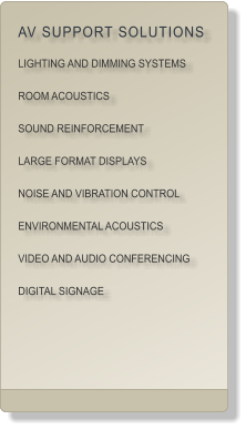 AV SUPPORT SOLUTIONS LIGHTING AND DIMMING SYSTEMS ROOM ACOUSTICS SOUND REINFORCEMENT LARGE FORMAT DISPLAYS NOISE AND VIBRATION CONTROL ENVIRONMENTAL ACOUSTICS VIDEO AND AUDIO CONFERENCING DIGITAL SIGNAGE